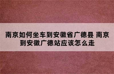 南京如何坐车到安徽省广德县 南京到安徽广德站应该怎么走